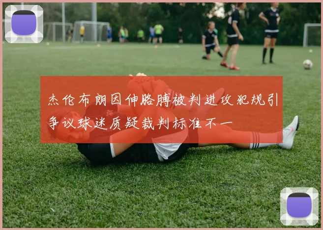 杰伦布朗因伸胳膊被判进攻犯规引争议球迷质疑裁判标准不一