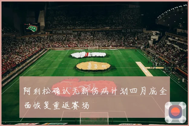 阿利松确认无新伤病计划四月底全面恢复重返赛场