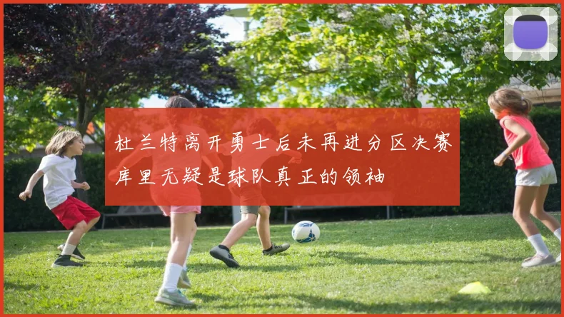 杜兰特离开勇士后未再进分区决赛库里无疑是球队真正的领袖