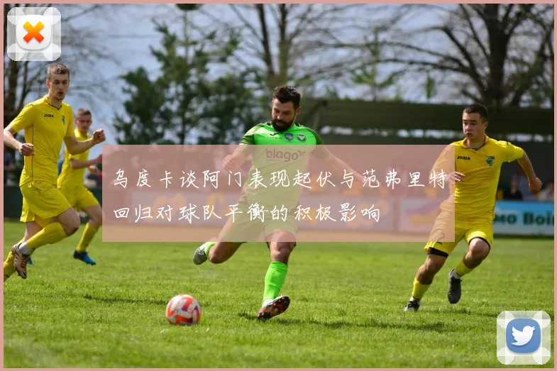 乌度卡谈阿门表现起伏与范弗里特回归对球队平衡的积极影响