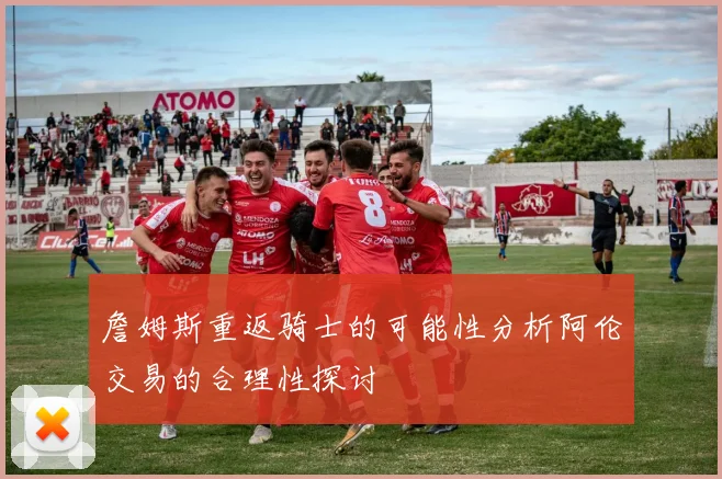 詹姆斯重返骑士的可能性分析阿伦交易的合理性探讨