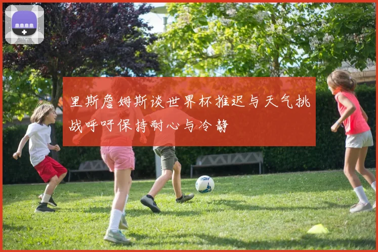 里斯詹姆斯谈世界杯推迟与天气挑战呼吁保持耐心与冷静