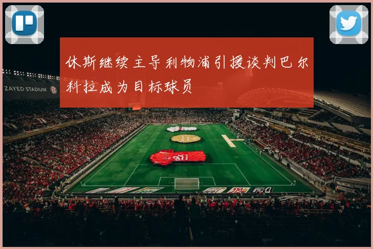 休斯继续主导利物浦引援谈判巴尔科拉成为目标球员