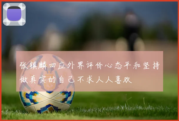 张镇麟回应外界评价心态平和坚持做真实的自己不求人人喜欢