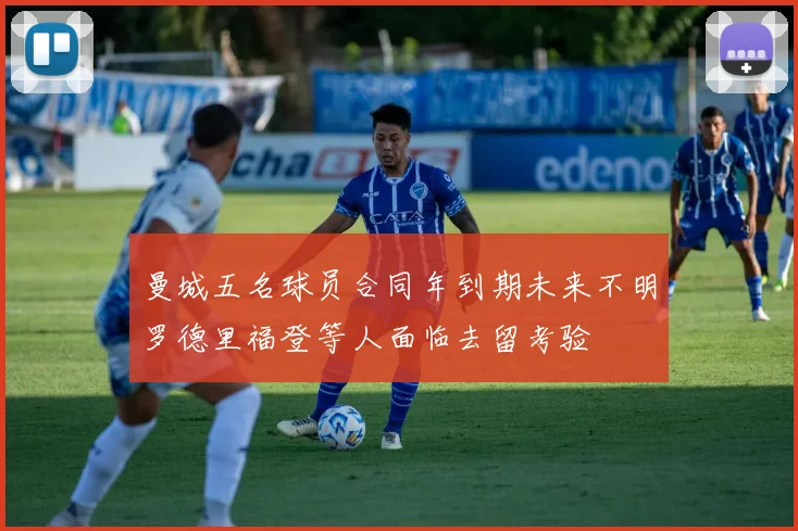 曼城五名球员合同年到期未来不明罗德里福登等人面临去留考验