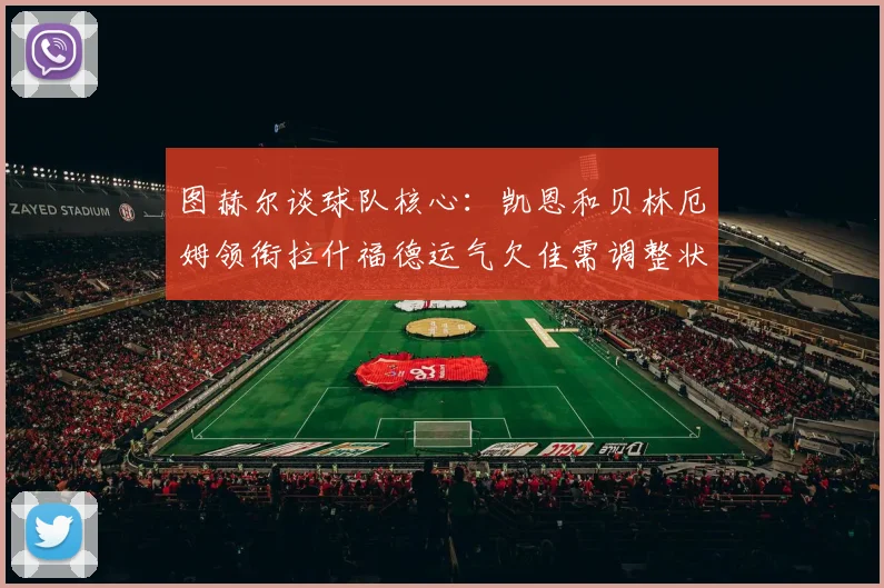 图赫尔谈球队核心：凯恩和贝林厄姆领衔拉什福德运气欠佳需调整状态