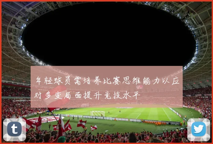 年轻球员需培养比赛思维能力以应对多变局面提升竞技水平