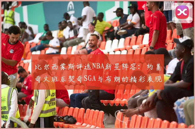比尔西蒙斯评选NBA新星阵容：约基奇文班东契奇SGA与布朗的精彩表现