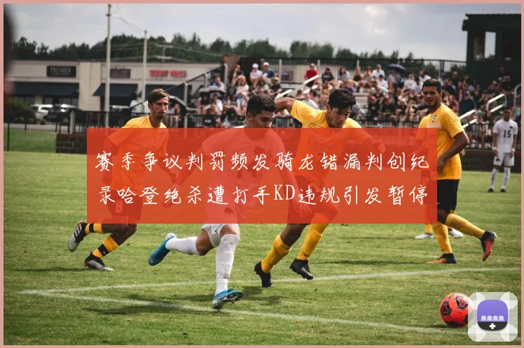 赛季争议判罚频发骑龙错漏判创纪录哈登绝杀遭打手KD违规引发暂停风波