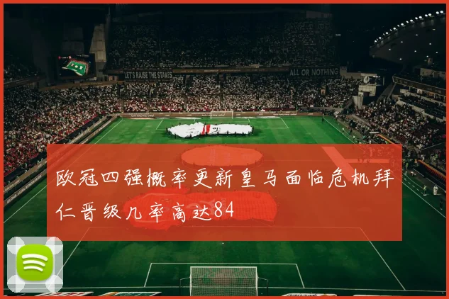 欧冠四强概率更新皇马面临危机拜仁晋级几率高达84