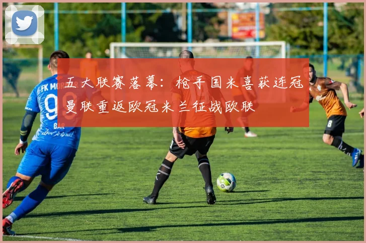 五大联赛落幕：枪手国米喜获连冠曼联重返欧冠米兰征战欧联