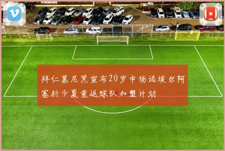 拜仁慕尼黑宣布20岁中场诺埃尔阿塞科今夏重返球队加盟计划