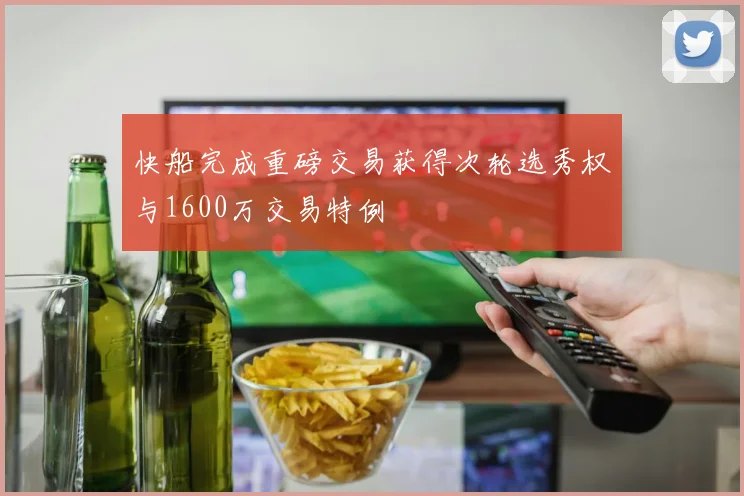 快船完成重磅交易获得次轮选秀权与1600万交易特例