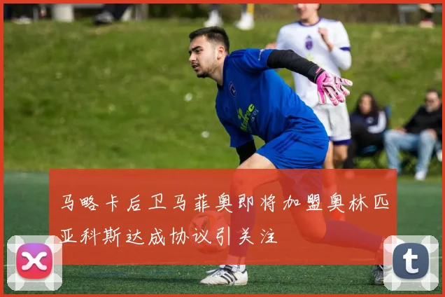 马略卡后卫马菲奥即将加盟奥林匹亚科斯达成协议引关注
