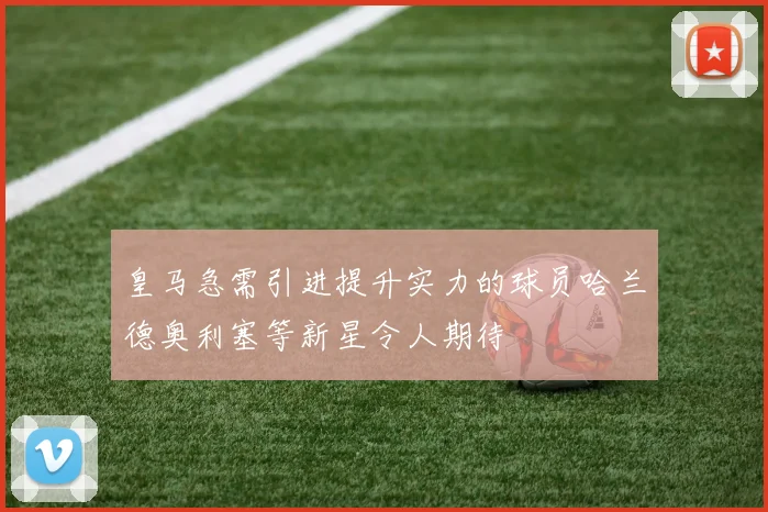 皇马急需引进提升实力的球员哈兰德奥利塞等新星令人期待