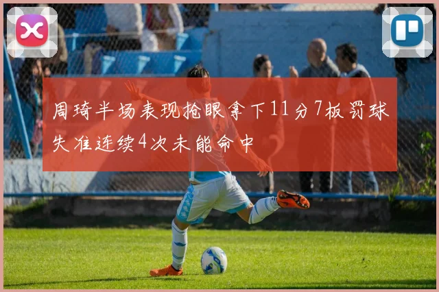 周琦半场表现抢眼拿下11分7板罚球失准连续4次未能命中