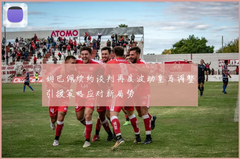姆巴佩续约谈判再度波动皇马调整引援策略应对新局势