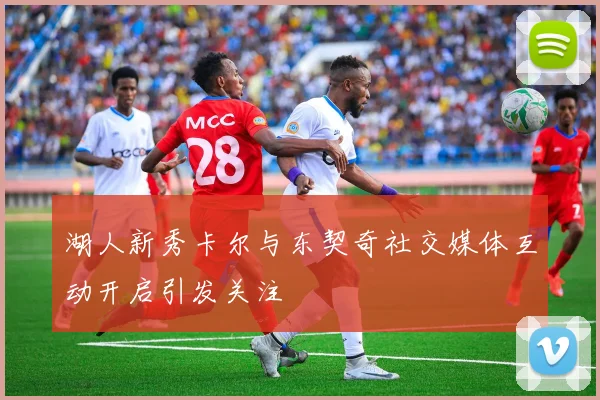 湖人新秀卡尔与东契奇社交媒体互动开启引发关注