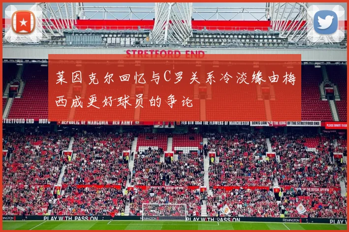 莱因克尔回忆与C罗关系冷淡缘由梅西成更好球员的争论