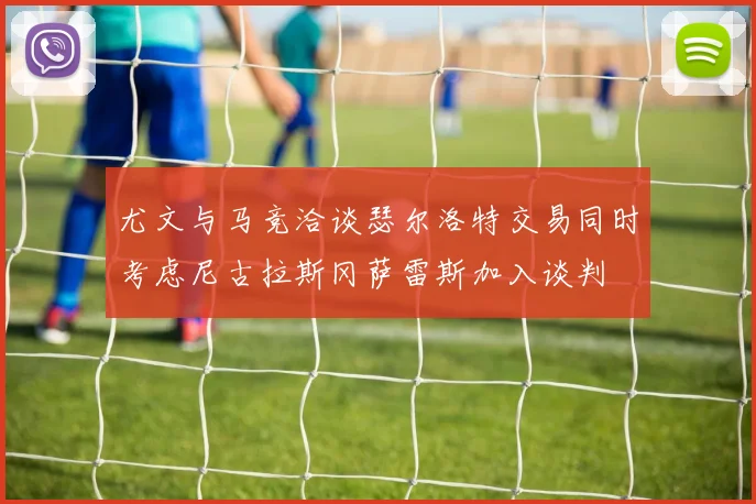 尤文与马竞洽谈瑟尔洛特交易同时考虑尼古拉斯冈萨雷斯加入谈判