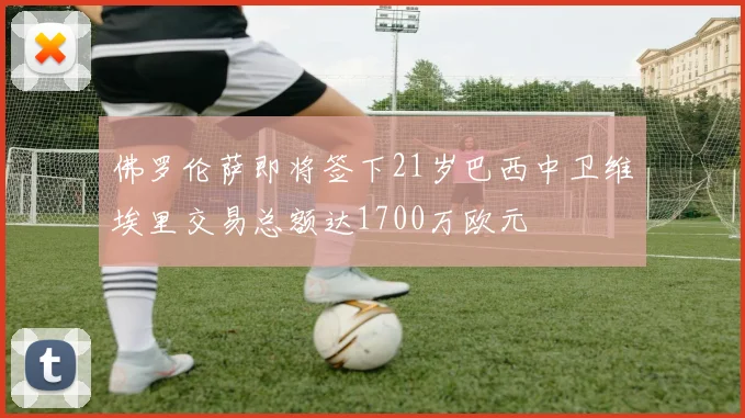 佛罗伦萨即将签下21岁巴西中卫维埃里交易总额达1700万欧元