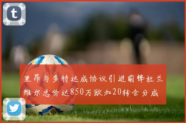 里昂与多特达成协议引进前锋杜兰维尔总价达850万欧加20转会分成