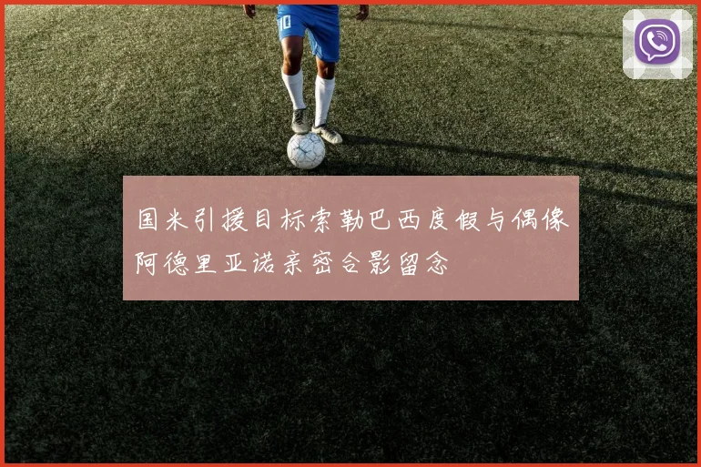 国米引援目标索勒巴西度假与偶像阿德里亚诺亲密合影留念