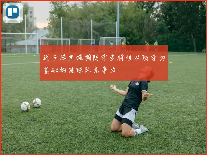 迈卡诺里强调防守多样性以防守为基础构建球队竞争力
