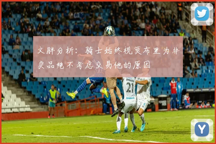 文胖分析：骑士始终视莫布里为非卖品绝不考虑交易他的原因