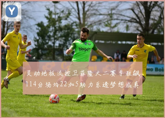 灵动地板流控卫菲隆大二赛季狂飙114分场均22加5助力乐透梦想成真